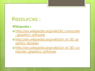Resources :
Wikipedia :
 http://en.wikipedia.org/wiki/3d_computer
  _graphics_software
 http://en.wikipedia.org/wiki/List_of_3D_gr
  aphics_libraries
 http://en.wikipedia.org/wiki/List_of_3D_co
  mputer_graphics_software
 