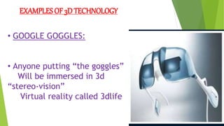 EXAMPLES OF 3D TECHNOLOGY
• GOOGLE GOGGLES:
• Anyone putting “the goggles”
Will be immersed in 3d
“stereo-vision”
Virtual reality called 3dlife
 