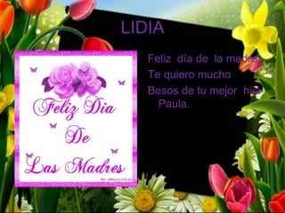 LIDIA
   Feliz día de la madre
   Te quiero mucho
   Besos de tu mejor hija
     Paula.
 