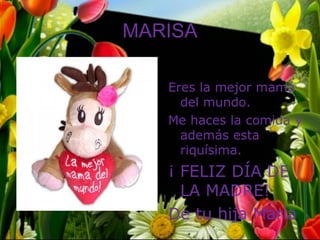 MARISA

   Eres la mejor mamá
     del mundo.
   Me haces la comida y
     además esta
     riquísima.
   ¡ FELIZ DÍA DE
     LA MADRE!
   De tu hija María
 