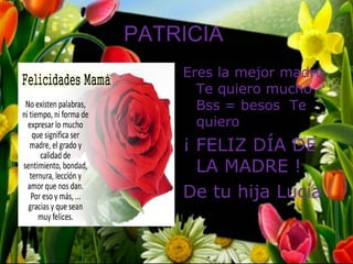 PATRICIA
    Eres la mejor madre
      Te quiero mucho
      Bss = besos Te
      quiero
    ¡ FELIZ DÍA DE
      LA MADRE !
    De tu hija Lucía
 