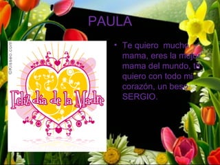 PAULA
  • Te quiero mucho
    mama, eres la mejor
    mama del mundo, te
    quiero con todo mi
    corazón, un beso
    SERGIO.
 