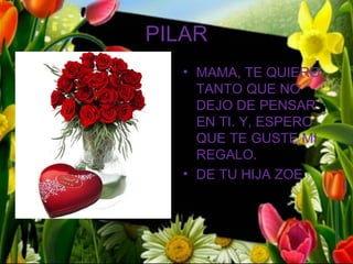 PILAR
   • MAMA, TE QUIERO
     TANTO QUE NO
     DEJO DE PENSAR
     EN TI. Y, ESPERO
     QUE TE GUSTE MI
     REGALO.
   • DE TU HIJA ZOE
 