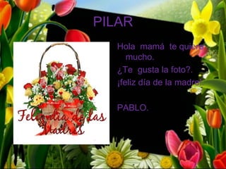 PILAR
   Hola mamá te quiero
      mucho.
   ¿Te gusta la foto?.
   ¡feliz día de la madre!.

   PABLO.
 