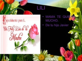 LILI
  • MAMA TE QUIERO
    MUCHO.
  • De tu hijo Javier
 