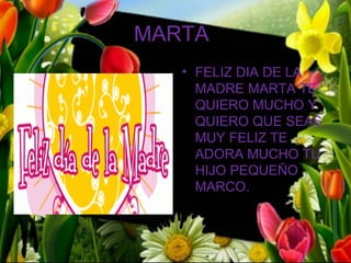 MARTA
   • FELIZ DIA DE LA
     MADRE MARTA TE
     QUIERO MUCHO Y
     QUIERO QUE SEAS
     MUY FELIZ TE
     ADORA MUCHO TU
     HIJO PEQUEÑO
     MARCO.
 