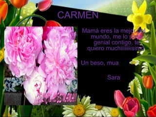 CARMEN
   Mamá eres la mejor del
     mundo, me lo paso
      genial contigo, te
    quiero muchiiiiiiiisimo.

   Un beso, mua

            Sara
 