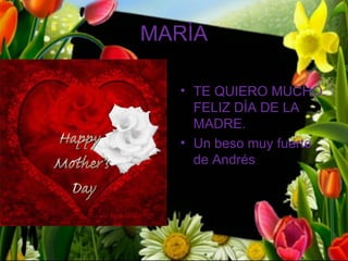 MARÍA

  • TE QUIERO MUCHO.
    FELIZ DÍA DE LA
    MADRE.
  • Un beso muy fuerte
    de Andrés
 