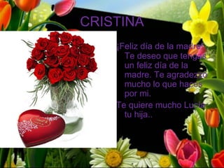 CRISTINA
    ¡Feliz día de la madre!
      Te deseo que tengas
      un feliz día de la
      madre. Te agradezco
      mucho lo que haces
      por mi.
    Te quiere mucho Lucía
      tu hija..
 