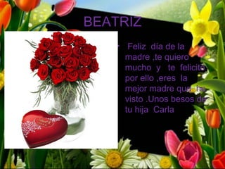 BEATRIZ
   • Feliz día de la
     madre ,te quiero
     mucho y te felicito
     por ello ,eres la
     mejor madre que he
     visto .Unos besos de
     tu hija Carla
 