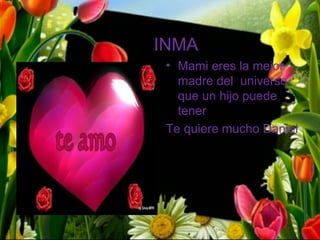 INMA
 • Mami eres la mejor
   madre del universo
   que un hijo puede
   tener..
 Te quiere mucho Daniel
 