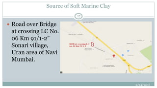 Source of Soft Marine Clay
 Road over Bridge
at crossing LC No.
06 Km 91/1-2”
Sonari village,
Uran area of Navi
Mumbai.
2/24/2016
17
 