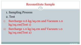 Reconstitute Sample
1. Sampling Process
2. Test
i) Surcharge 0.6 kg/sq.cm and Vacuum 1.0
kg/sq.cm(Test 1)
ii) Surcharge 1.0 kg/sq.cm and Vacuum 1.0
kg/sq.cm(Test 2)
2/24/2016
19
 