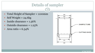 Details of sampler
 Total Height of Sampler = 1100mm
 Self Weight = 24.6kg
 Inside clearance = 1.56%
 Outside clearance = 1.23%
 Area ratio = 6.34%
2/24/2016
30
 