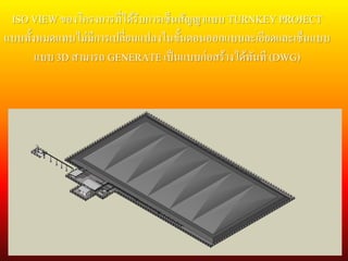 ISO VIEW ของโครงการที่ได้รับการเซ็นสัญญาแบบ TURNKEY PROJECT
แบบทั้งหมดแทบไม่มีการเปลี่ยนแปลงในขั้นตอนออกแบบละเอียดและเซ็นแบบ
แบบ 3D สามารถ GENERATE เป็นแบบก่อสร้างได้ทันที (DWG)
 