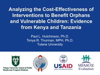 Analyzing the Cost-Effectiveness of Interventions to Benefit Orphans and Vulnerable Children: Evidence from Kenya and Tanzania Paul L. Hutchinson, Ph.D. Tonya R. Thurman, MPH, Ph.D. Tulane University 