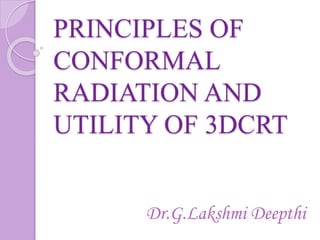 PRINCIPLES OF
CONFORMAL
RADIATION AND
UTILITY OF 3DCRT
Dr.G.Lakshmi Deepthi
 