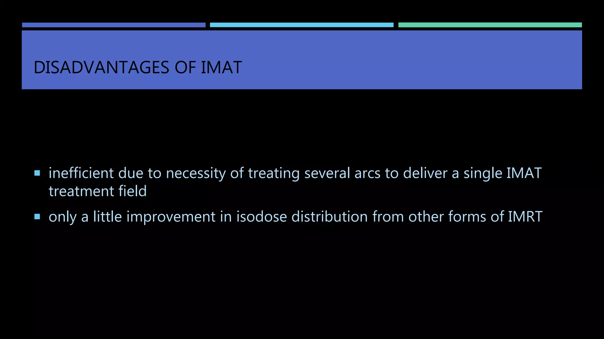 DISADVANTAGES OF IMAT
 inefficient due to necessity of treating several arcs to deliver a single IMAT
treatment field
 only a little improvement in isodose distribution from other forms of IMRT
 