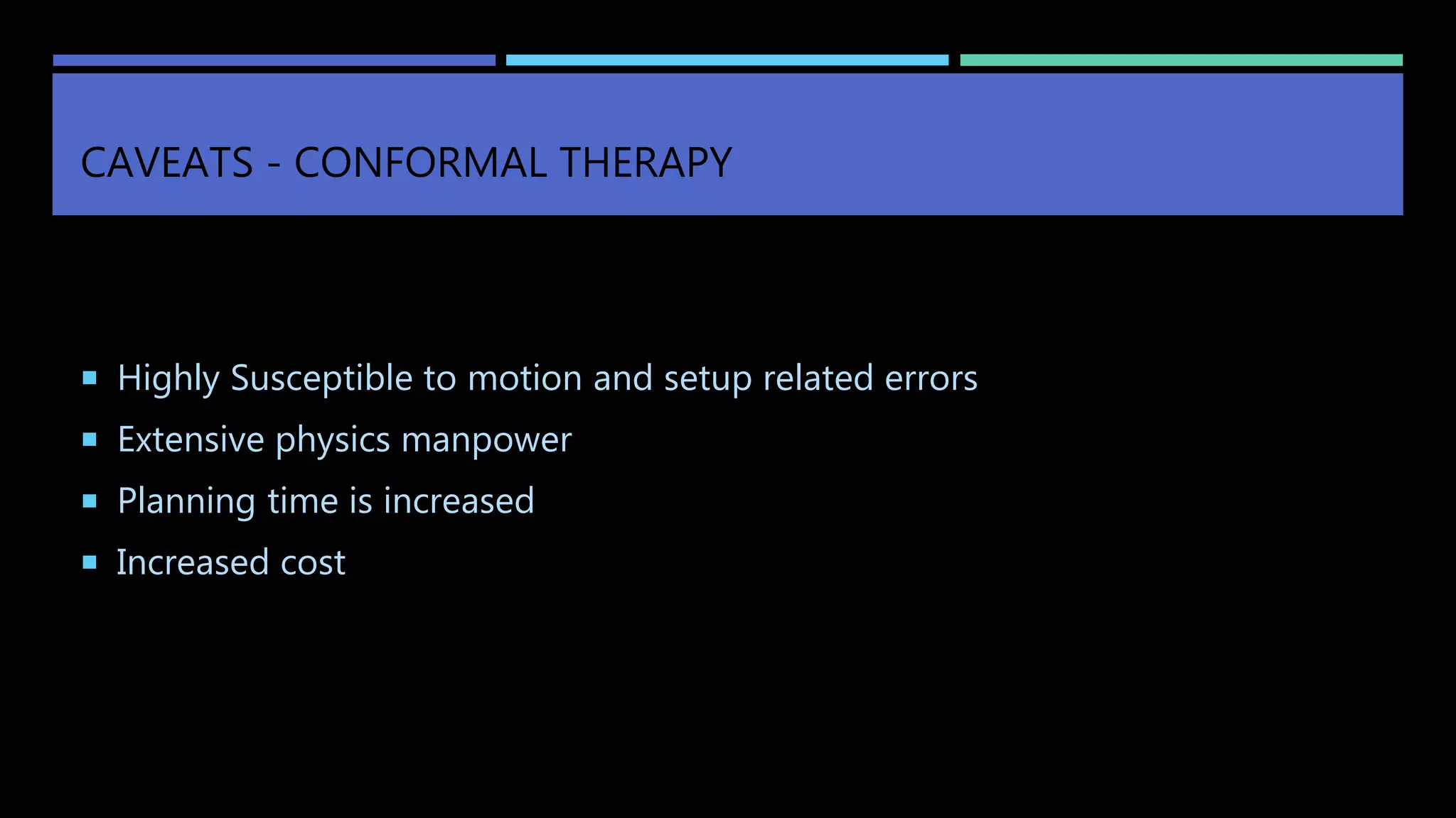 CAVEATS - CONFORMAL THERAPY
 Highly Susceptible to motion and setup related errors
 Extensive physics manpower
 Planning time is increased
 Increased cost
 