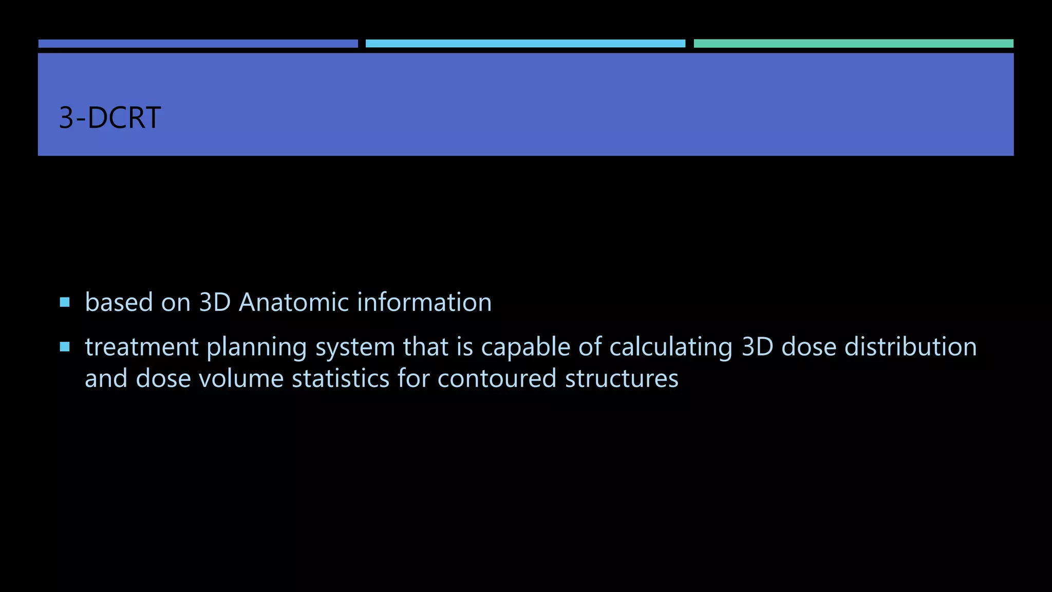 3-DCRT
 based on 3D Anatomic information
 treatment planning system that is capable of calculating 3D dose distribution
and dose volume statistics for contoured structures
 