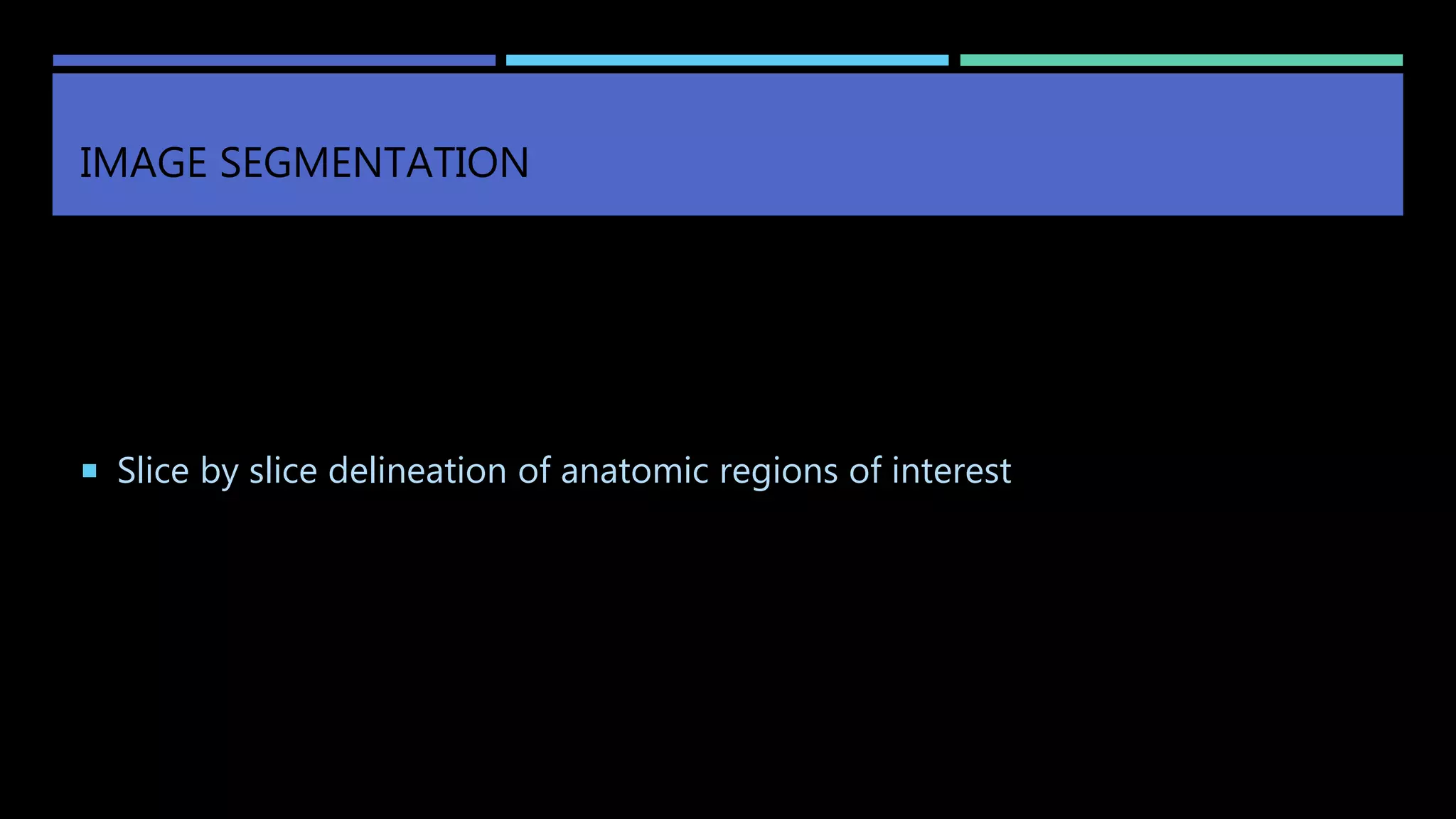 IMAGE SEGMENTATION
 Slice by slice delineation of anatomic regions of interest
 