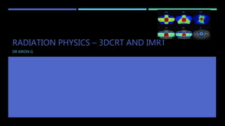 RADIATION PHYSICS – 3DCRT AND IMRT
DR KIRON G
 