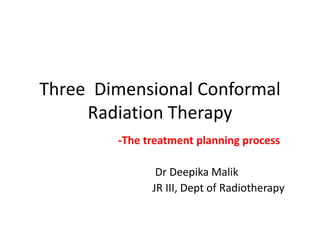 Three Dimensional Conformal
Radiation Therapy
-The treatment planning process
Dr Deepika Malik
JR III, Dept of Radiotherapy
 