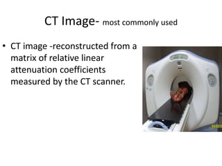 CT Image- most commonly used
• CT image -reconstructed from a
matrix of relative linear
attenuation coefficients
measured by the CT scanner.
 