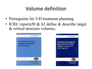 Volume definition
• Prerequisite for 3-D treatment planning.
• ICRU reports50 & 62 define & describe target
& critical structure volumes.
 