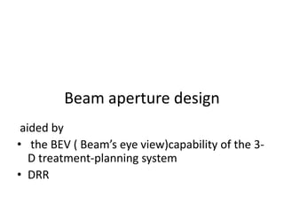 Beam aperture design
aided by
• the BEV ( Beam’s eye view)capability of the 3-
D treatment-planning system
• DRR
 