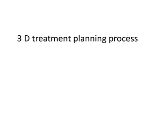 3 D treatment planning process
 