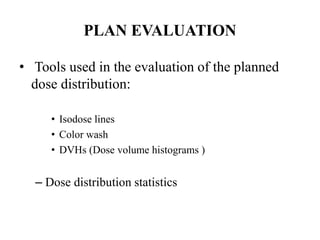 PLAN EVALUATION
• Tools used in the evaluation of the planned
dose distribution:
• Isodose lines
• Color wash
• DVHs (Dose volume histograms )
– Dose distribution statistics
 