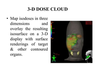 3-D DOSE CLOUD
• Map isodoses in three
dimensions and
overlay the resulting
isosurface on a 3-D
display with surface
renderings of target
& other contoured
organs.
 