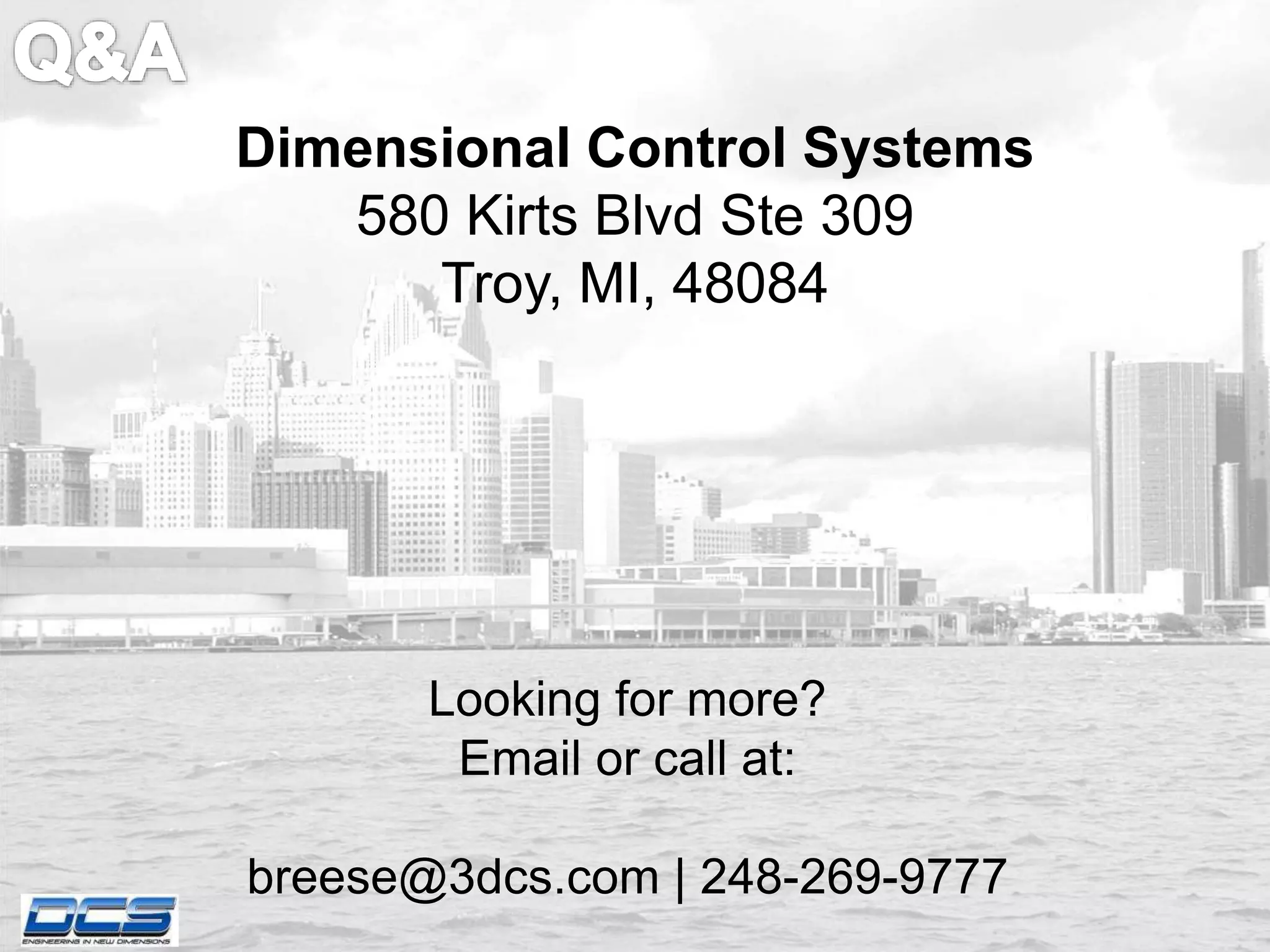 Dimensional Control Systems 
580 Kirts Blvd Ste 309 
Troy, MI, 48084 
Looking for more? 
Email or call at: 
breese@3dcs.com | 248-269-9777 
