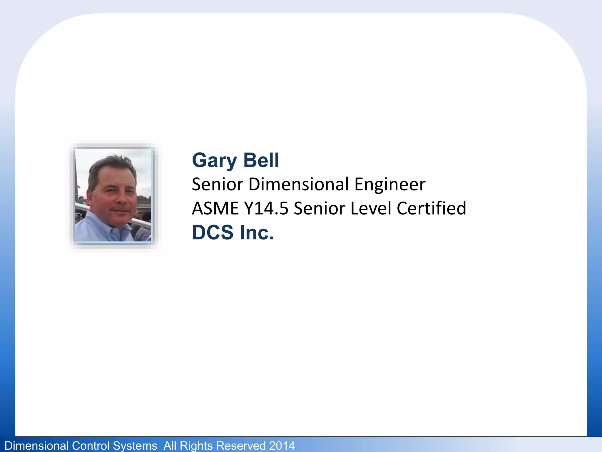 Gary Bell 
Senior Dimensional Engineer 
ASME Y14.5 Senior Level Certified 
DCS Inc. 
Dimensional Control Systems All Rights Reserved 2014 
 
