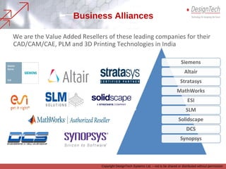 We are the Value Added Resellers of these leading companies for their
CAD/CAM/CAE, PLM and 3D Printing Technologies in India
Business Alliances
Copyright DesignTech Systems Ltd. – not to be shared or distributed without permission
 