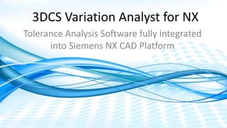 Dimensional Control Systems | 2017 All Rights Reserved
3DCS Variation Analyst for NX
Tolerance Analysis Software fully integrated
into Siemens NX CAD Platform
 