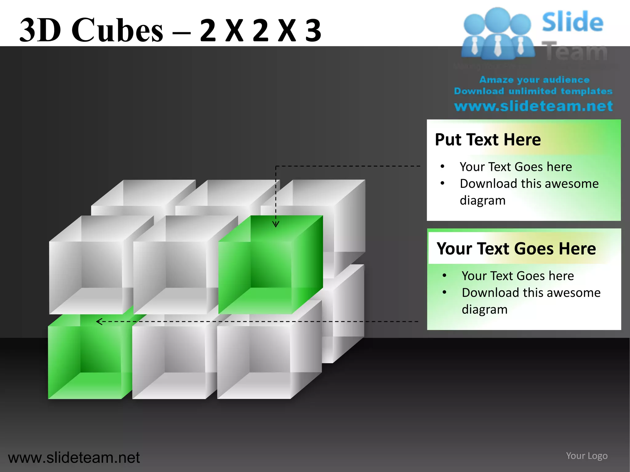 3D Cubes – 2 X 2 X 3

                        Put Text Here
                        •   Your Text Goes here
                        •   Download this awesome
                            diagram


                        Your Text Goes Here
                        •   Your Text Goes here
                        •   Download this awesome
                            diagram




www.slideteam.net                           Your Logo
 