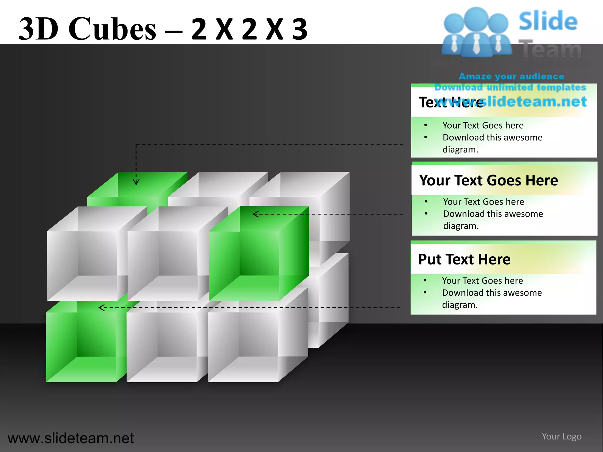 3D Cubes – 2 X 2 X 3

                        Text Here
                        •   Your Text Goes here
                        •   Download this awesome
                            diagram.


                        Your Text Goes Here
                        •   Your Text Goes here
                        •   Download this awesome
                            diagram.


                        Put Text Here
                        •   Your Text Goes here
                        •   Download this awesome
                            diagram.




www.slideteam.net                               Your Logo
 