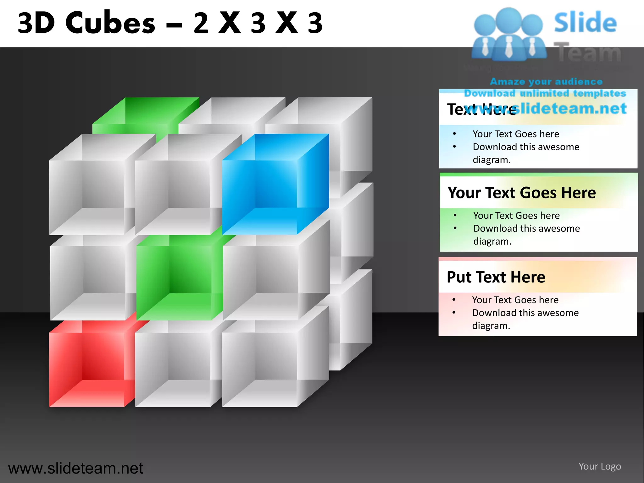 3D Cubes – 2 X 3 X 3

                        Text Here
                        •   Your Text Goes here
                        •   Download this awesome
                            diagram.


                        Your Text Goes Here
                        •   Your Text Goes here
                        •   Download this awesome
                            diagram.


                        Put Text Here
                        •   Your Text Goes here
                        •   Download this awesome
                            diagram.




www.slideteam.net                               Your Logo
 
