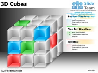 3D Cubes
                    Put Your Text Here
                    •   Your Text Goes here
                    •   Download this awesome
                        diagram.


                    Your Text Goes Here
                    •   Your Text Goes here
                    •   Download this awesome
                        diagram.


                    Text Here
                    •   Your Text Goes here
                    •   Download this awesome
                        diagram.




www.slideteam.net                           Your Logo
 