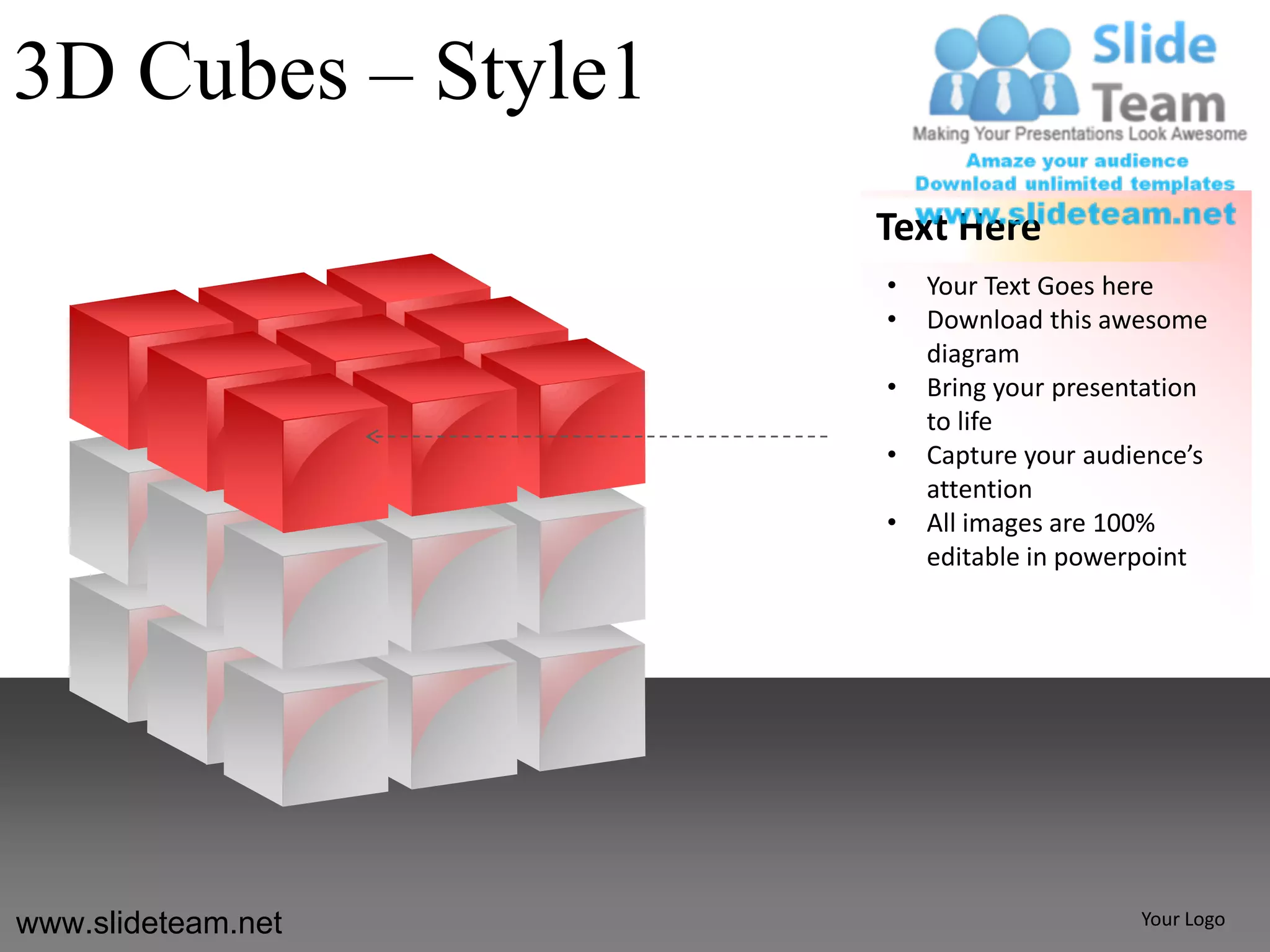 3D Cubes – Style1
                    Text Here
                    •   Your Text Goes here
                    •   Download this awesome
                        diagram
                    •   Bring your presentation
                        to life
                    •   Capture your audience’s
                        attention
                    •   All images are 100%
                        editable in powerpoint




www.slideteam.net                        Your Logo
 