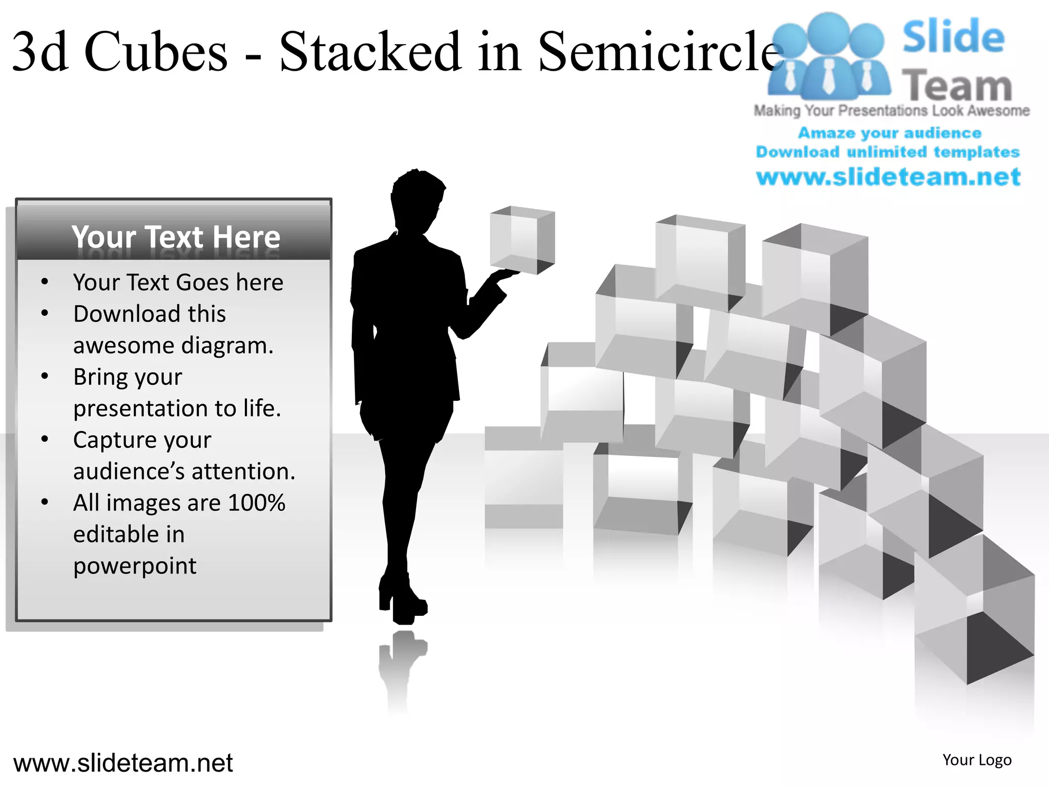 3d Cubes - Stacked in Semicircle


    Your Text Here
  • Your Text Goes here
  • Download this
    awesome diagram.
  • Bring your
    presentation to life.
  • Capture your
    audience’s attention.
  • All images are 100%
    editable in
    powerpoint




www.slideteam.net                  Your Logo
 