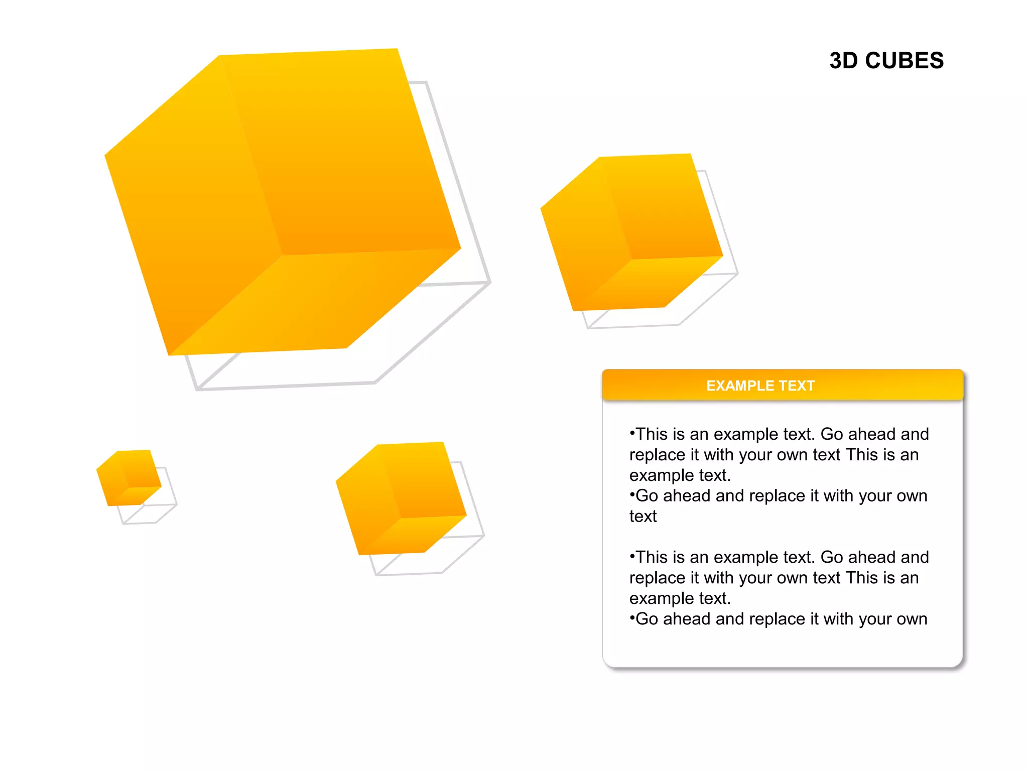 3D CUBES
EXAMPLE TEXT
•This is an example text. Go ahead and
replace it with your own text This is an
example text.
•Go ahead and replace it with your own
text
•This is an example text. Go ahead and
replace it with your own text This is an
example text.
•Go ahead and replace it with your own
 