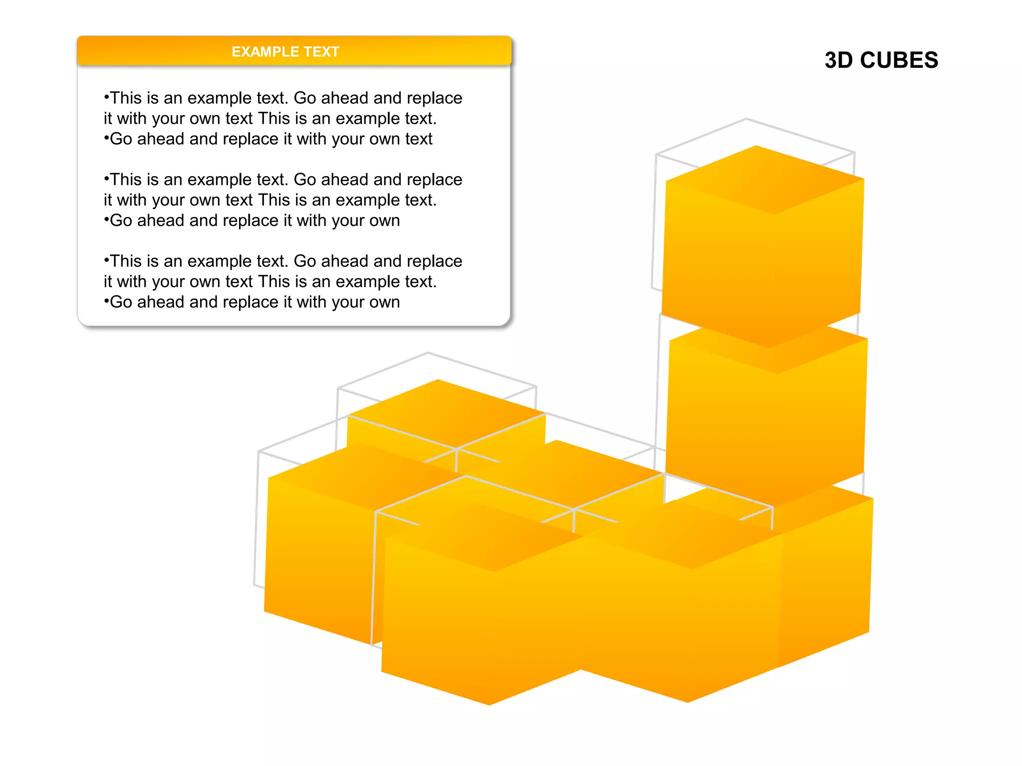 3D CUBESEXAMPLE TEXT
•This is an example text. Go ahead and replace
it with your own text This is an example text.
•Go ahead and replace it with your own text
•This is an example text. Go ahead and replace
it with your own text This is an example text.
•Go ahead and replace it with your own
•This is an example text. Go ahead and replace
it with your own text This is an example text.
•Go ahead and replace it with your own
 