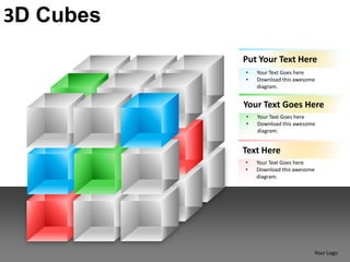 3D Cubes
           Put Your Text Here
           •   Your Text Goes here
           •   Download this awesome
               diagram.


           Your Text Goes Here
           •   Your Text Goes here
           •   Download this awesome
               diagram.


           Text Here
           •   Your Text Goes here
           •   Download this awesome
               diagram.




                                   Your Logo
 