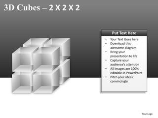 3D Cubes – 2 X 2 X 2

                            Put Text Here
                       •   Your Text Goes here
                       •   Download this
                           awesome diagram
                       •   Bring your
                           presentation to life
                       •   Capture your
                           audience’s attention
                       •   All images are 100%
                           editable in PowerPoint
                       •   Pitch your ideas
                           convincingly




                                                Your Logo
 