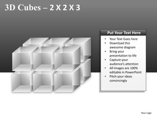 3D Cubes – 2 X 2 X 3

                           Put Your Text Here
                       •    Your Text Goes here
                       •    Download this
                            awesome diagram
                       •    Bring your
                            presentation to life
                       •    Capture your
                            audience’s attention
                       •    All images are 100%
                            editable in PowerPoint
                       •    Pitch your ideas
                            convincingly




                                                 Your Logo
 
