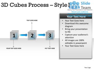 3D Cubes Process – Style1
                                                            Your Text Here
                       TEXT GOES HERE                   • Your Text Goes here
                                                        • Download this awesome
                                                          diagram
                                                        • Bring your presentation
                                                          to life

        1                   2               3           • Capture your audience’s
                                                          attention
                                                        • All images are 100%
                                                          editable in powerpoint
                                                        • Your Text Goes here
 YOUR TEXT GOES HERE                    PUT TEXT HERE




                                                                             Your Logo
 