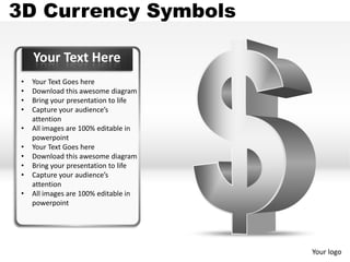 3D Currency Symbols

     Your Text Here
 •   Your Text Goes here
 •   Download this awesome diagram
 •   Bring your presentation to life
 •   Capture your audience’s
     attention
 •   All images are 100% editable in
     powerpoint
 •   Your Text Goes here
 •   Download this awesome diagram
 •   Bring your presentation to life
 •   Capture your audience’s
     attention
 •   All images are 100% editable in
     powerpoint




                                       Your logo
 